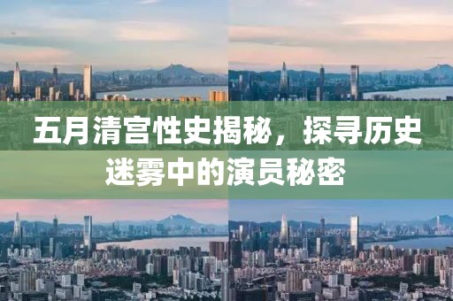 五月清宫性史揭秘，探寻历史迷雾中的演员秘密