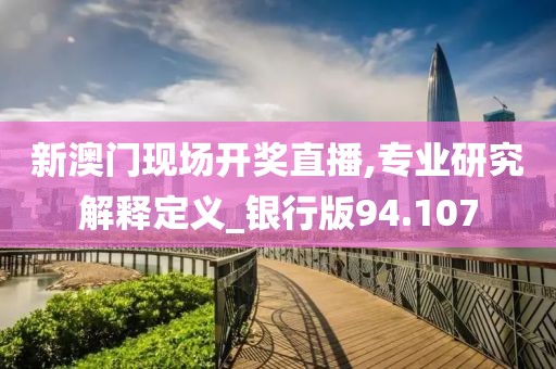 新澳门现场开奖直播,专业研究解释定义_银行版94.107