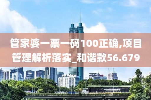 管家婆一票一码100正确,项目管理解析落实_和谐款56.679