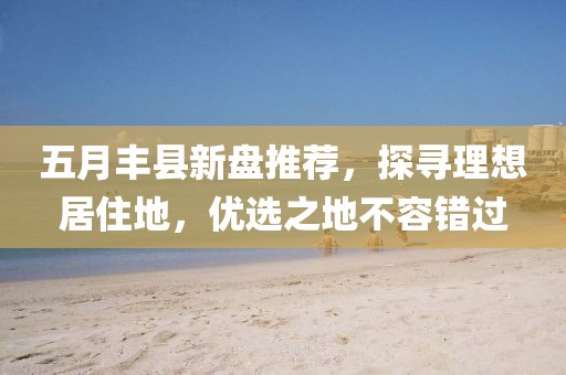 五月丰县新盘推荐，探寻理想居住地，优选之地不容错过