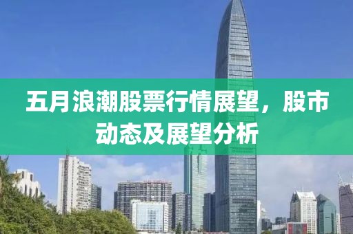 五月浪潮股票行情展望，股市动态及展望分析