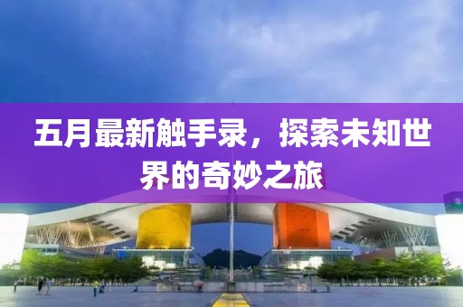 五月最新触手录，探索未知世界的奇妙之旅