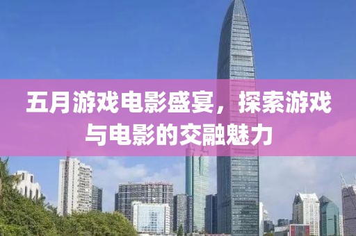 五月游戏电影盛宴，探索游戏与电影的交融魅力