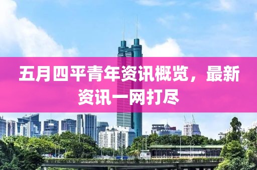 五月四平青年资讯概览，最新资讯一网打尽