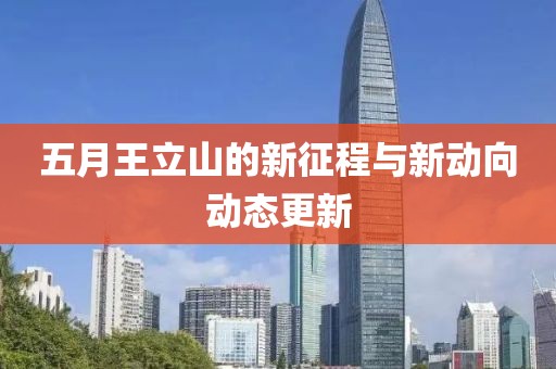 五月王立山的新征程与新动向动态更新