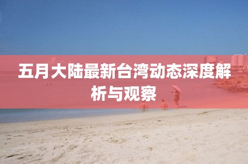 五月大陆最新台湾动态深度解析与观察
