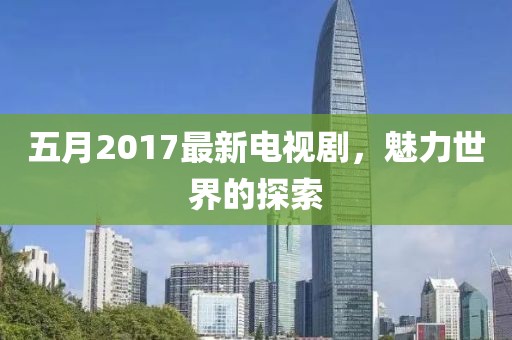 五月2017最新电视剧，魅力世界的探索