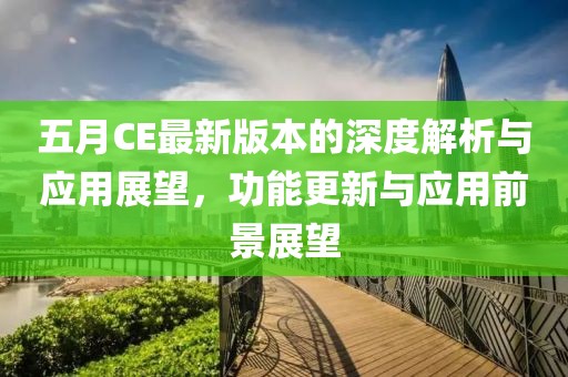 五月CE最新版本的深度解析与应用展望，功能更新与应用前景展望