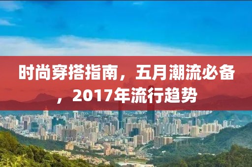时尚穿搭指南，五月潮流必备，2017年流行趋势