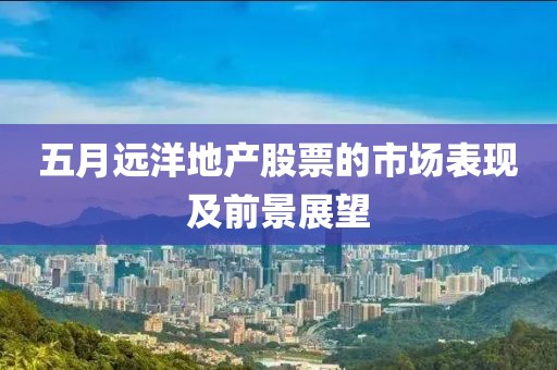 五月远洋地产股票的市场表现及前景展望