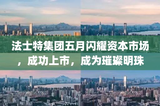 法士特集团五月闪耀资本市场，成功上市，成为璀璨明珠