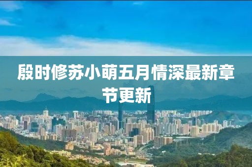 殷时修苏小萌五月情深最新章节更新