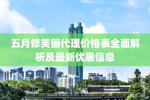 五月修芙俪代理价格表全面解析及最新优惠信息