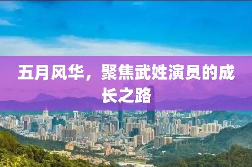 五月风华，聚焦武姓演员的成长之路
