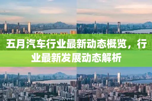 五月汽车行业最新动态概览，行业最新发展动态解析