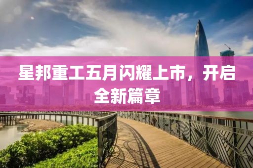 星邦重工五月闪耀上市，开启全新篇章