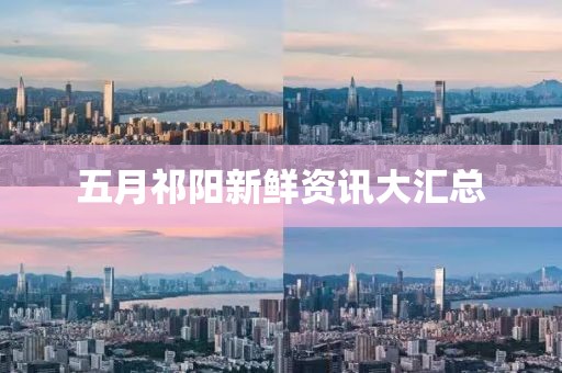 五月祁阳新鲜资讯大汇总