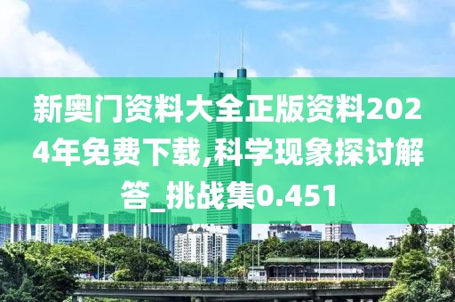 新奥门资料大全正版资料2024年免费下载,科学现象探讨解答_挑战集0.451