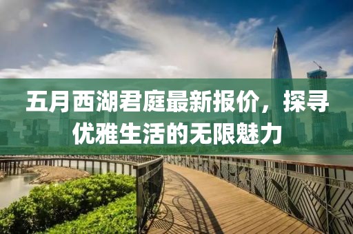 五月西湖君庭最新报价，探寻优雅生活的无限魅力