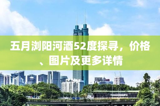 五月浏阳河酒52度探寻，价格、图片及更多详情