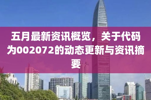 五月最新资讯概览，关于代码为002072的动态更新与资讯摘要
