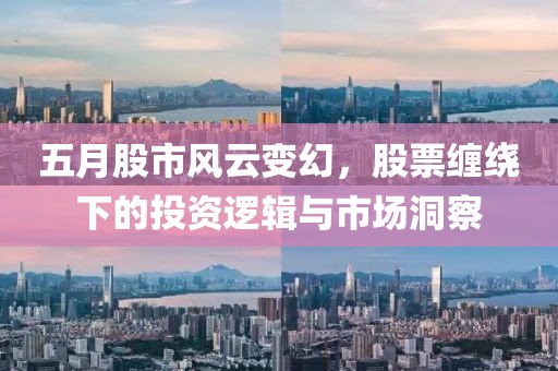 五月股市风云变幻，股票缠绕下的投资逻辑与市场洞察