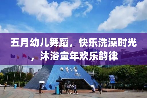 五月幼儿舞蹈，快乐洗澡时光，沐浴童年欢乐韵律