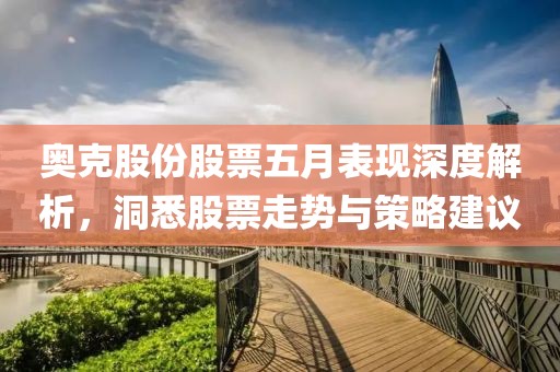 奥克股份股票五月表现深度解析，洞悉股票走势与策略建议