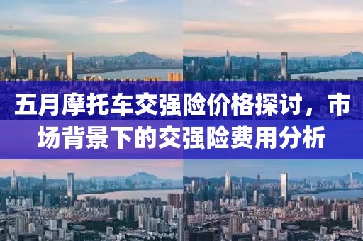 五月摩托车交强险价格探讨，市场背景下的交强险费用分析