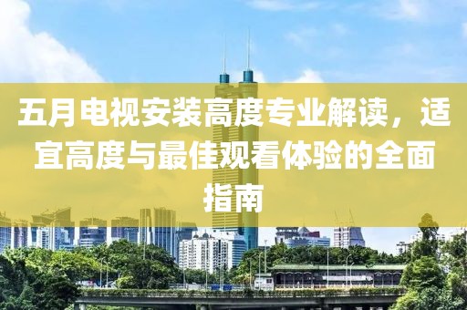 五月电视安装高度专业解读，适宜高度与最佳观看体验的全面指南