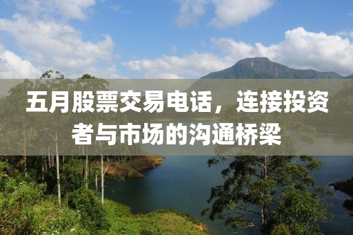 五月股票交易电话，连接投资者与市场的沟通桥梁