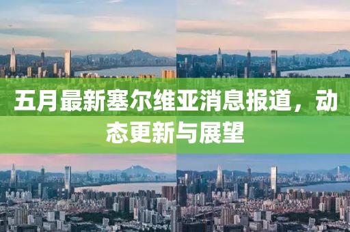 五月最新塞尔维亚消息报道，动态更新与展望