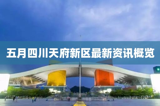 五月四川天府新区最新资讯概览