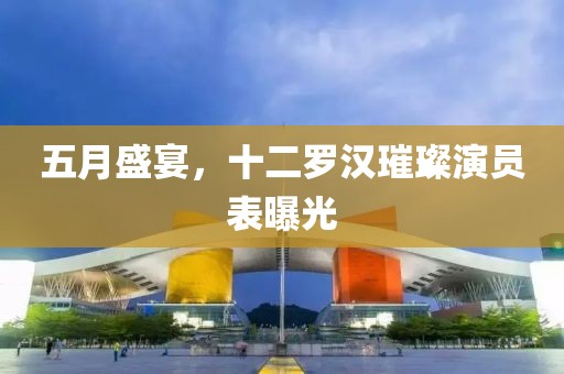 五月盛宴，十二罗汉璀璨演员表曝光