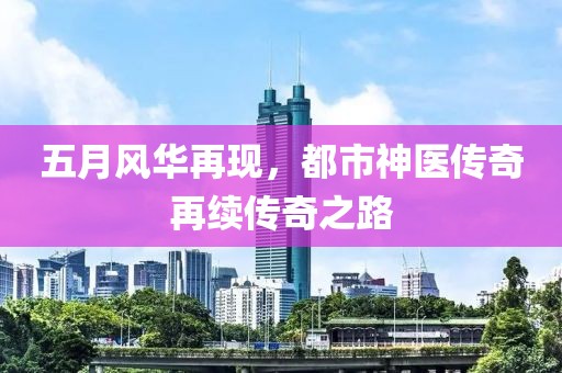 五月风华再现，都市神医传奇再续传奇之路
