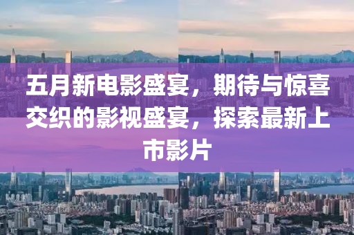 五月新电影盛宴，期待与惊喜交织的影视盛宴，探索最新上市影片