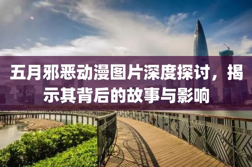 五月邪恶动漫图片深度探讨，揭示其背后的故事与影响