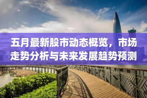 五月最新股市动态概览，市场走势分析与未来发展趋势预测