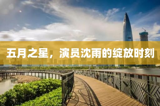 五月之星，演员沈雨的绽放时刻