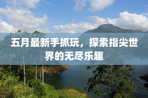 五月最新手抓玩，探索指尖世界的无尽乐趣