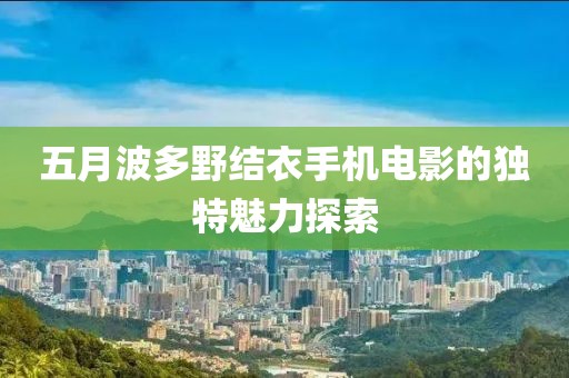 五月波多野结衣手机电影的独特魅力探索