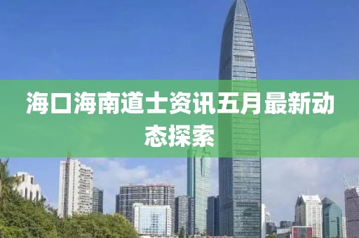 海口海南道士资讯五月最新动态探索