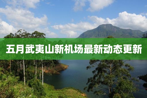 五月武夷山新机场最新动态更新