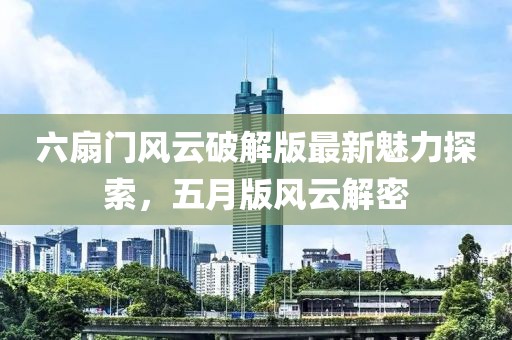 六扇门风云破解版最新魅力探索，五月版风云解密