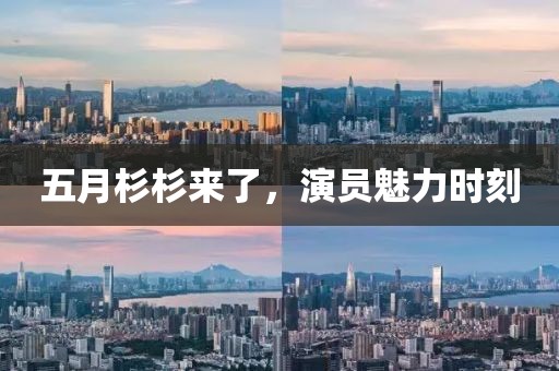 五月杉杉来了，演员魅力时刻
