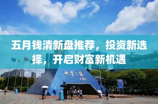 五月钱清新盘推荐，投资新选择，开启财富新机遇