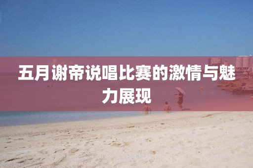 五月谢帝说唱比赛的激情与魅力展现