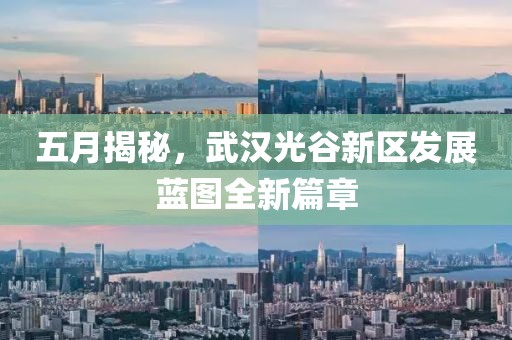五月揭秘，武汉光谷新区发展蓝图全新篇章