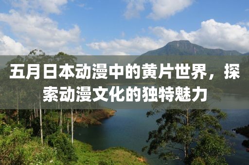 五月日本动漫中的黄片世界，探索动漫文化的独特魅力