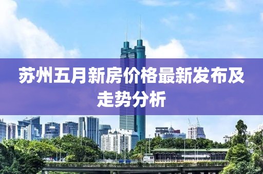 苏州五月新房价格最新发布及走势分析